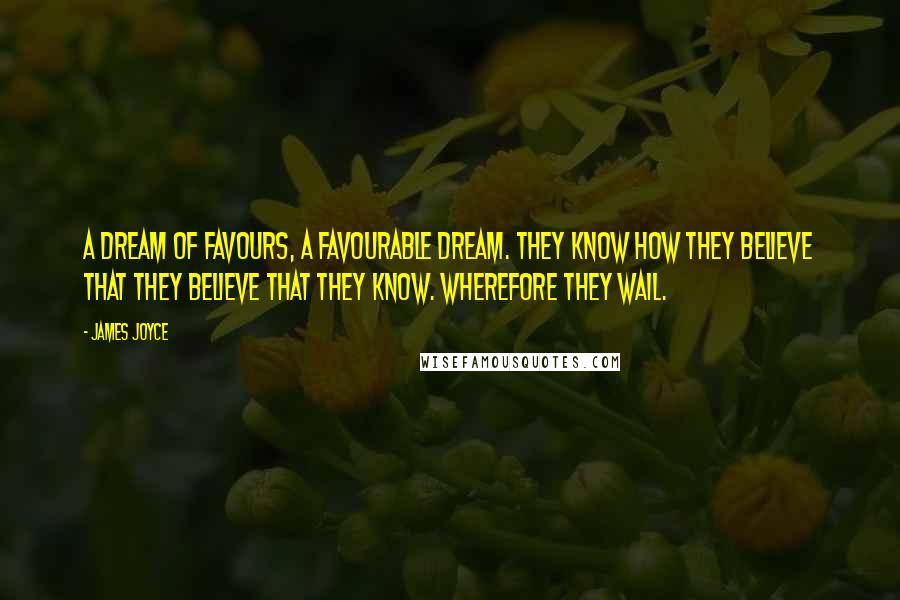 James Joyce Quotes: A dream of favours, a favourable dream. They know how they believe that they believe that they know. Wherefore they wail.