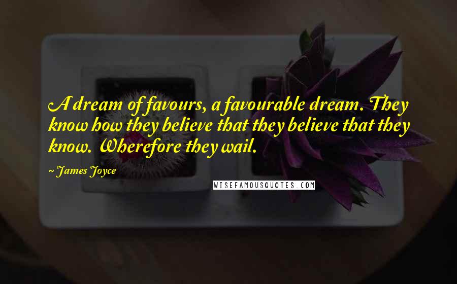 James Joyce Quotes: A dream of favours, a favourable dream. They know how they believe that they believe that they know. Wherefore they wail.