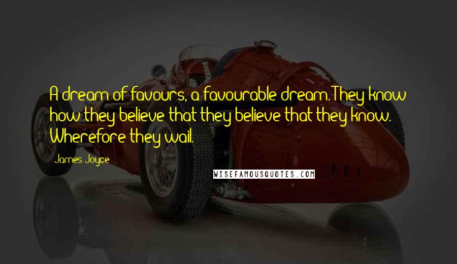 James Joyce Quotes: A dream of favours, a favourable dream. They know how they believe that they believe that they know. Wherefore they wail.