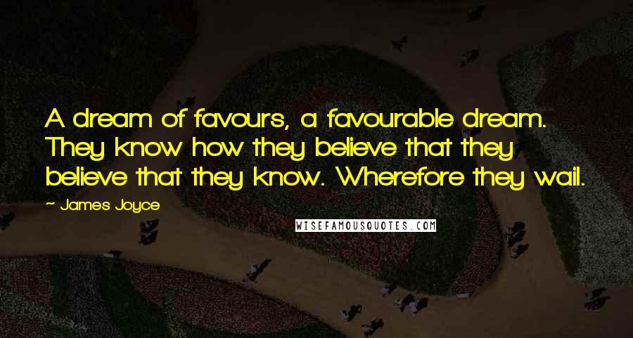 James Joyce Quotes: A dream of favours, a favourable dream. They know how they believe that they believe that they know. Wherefore they wail.