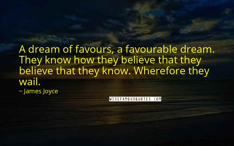 James Joyce Quotes: A dream of favours, a favourable dream. They know how they believe that they believe that they know. Wherefore they wail.