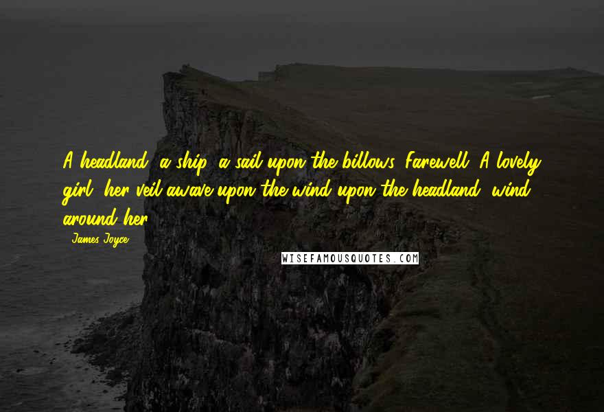 James Joyce Quotes: A headland, a ship, a sail upon the billows. Farewell. A lovely girl, her veil awave upon the wind upon the headland, wind around her.