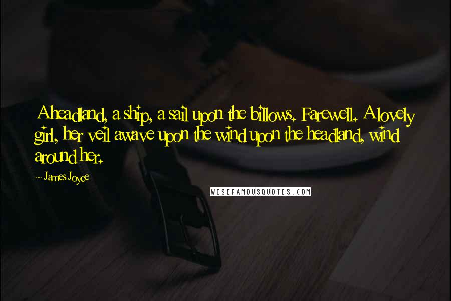 James Joyce Quotes: A headland, a ship, a sail upon the billows. Farewell. A lovely girl, her veil awave upon the wind upon the headland, wind around her.