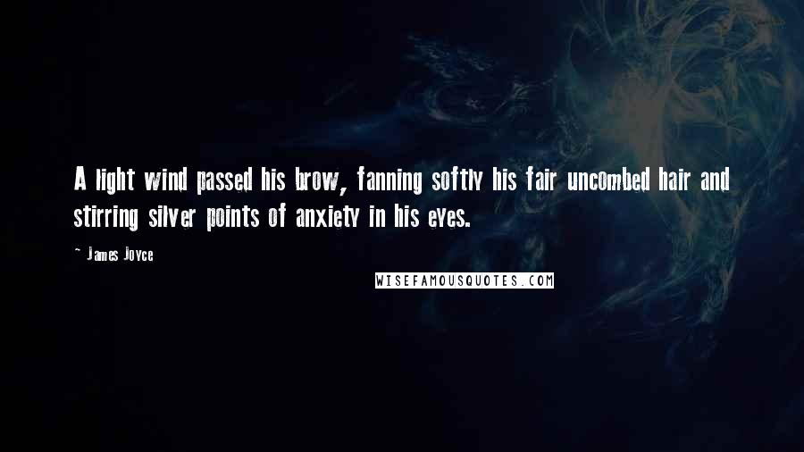 James Joyce Quotes: A light wind passed his brow, fanning softly his fair uncombed hair and stirring silver points of anxiety in his eyes.