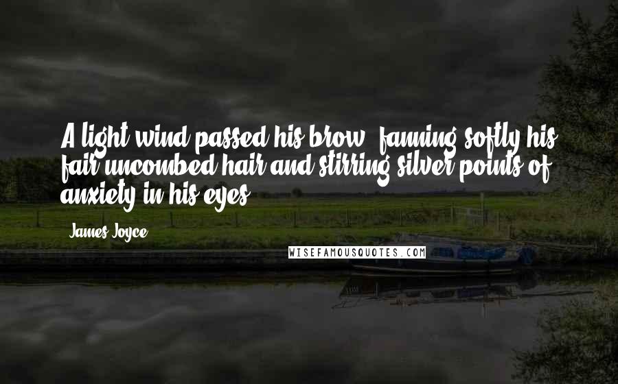 James Joyce Quotes: A light wind passed his brow, fanning softly his fair uncombed hair and stirring silver points of anxiety in his eyes.