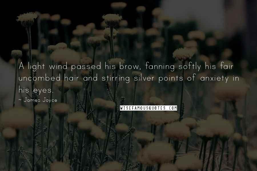 James Joyce Quotes: A light wind passed his brow, fanning softly his fair uncombed hair and stirring silver points of anxiety in his eyes.