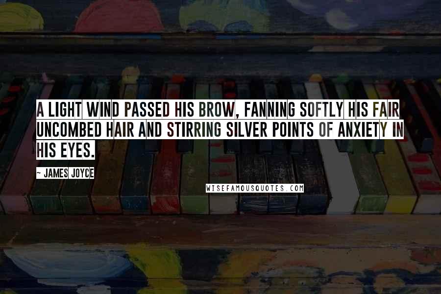 James Joyce Quotes: A light wind passed his brow, fanning softly his fair uncombed hair and stirring silver points of anxiety in his eyes.