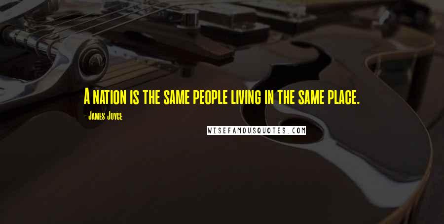 James Joyce Quotes: A nation is the same people living in the same place.