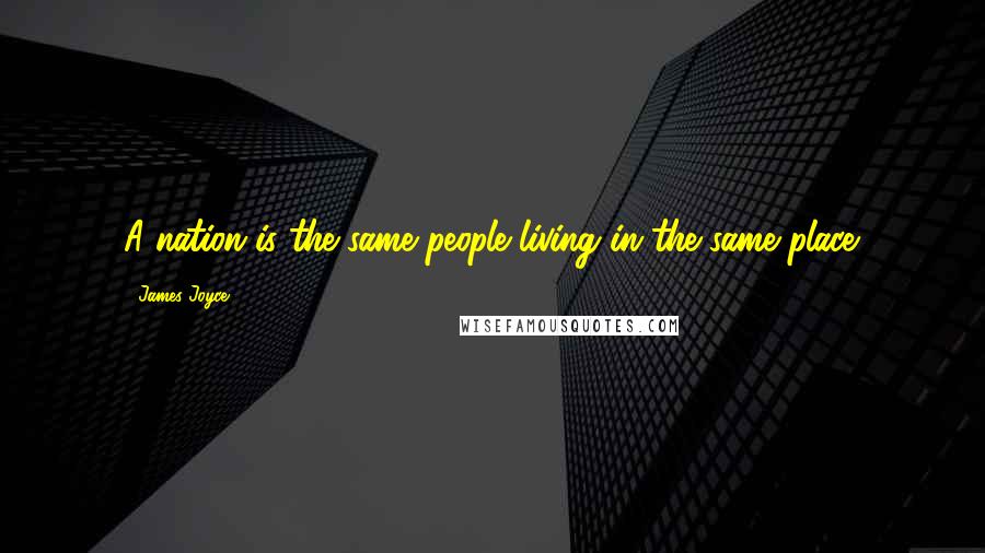 James Joyce Quotes: A nation is the same people living in the same place.