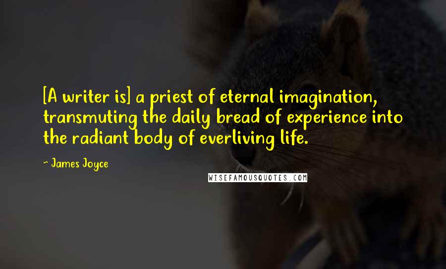 James Joyce Quotes: [A writer is] a priest of eternal imagination, transmuting the daily bread of experience into the radiant body of everliving life.