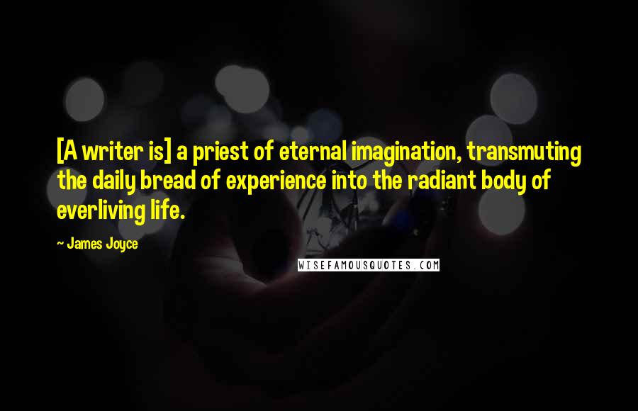 James Joyce Quotes: [A writer is] a priest of eternal imagination, transmuting the daily bread of experience into the radiant body of everliving life.