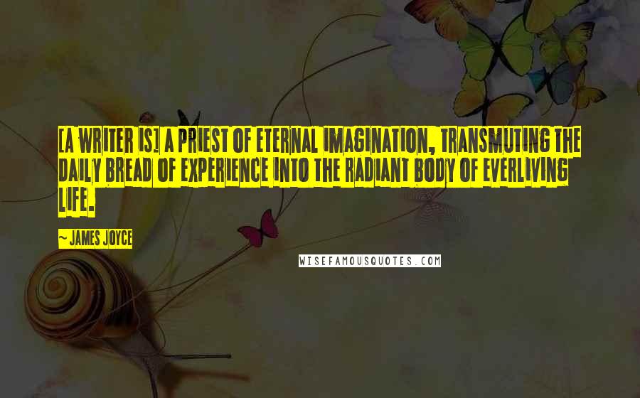 James Joyce Quotes: [A writer is] a priest of eternal imagination, transmuting the daily bread of experience into the radiant body of everliving life.