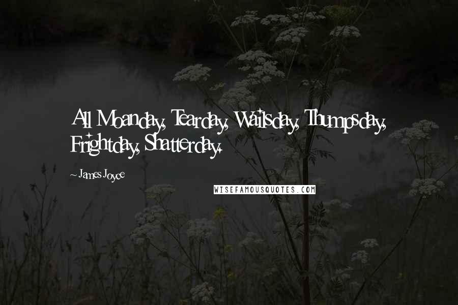 James Joyce Quotes: All Moanday, Tearday, Wailsday, Thumpsday, Frightday, Shatterday.