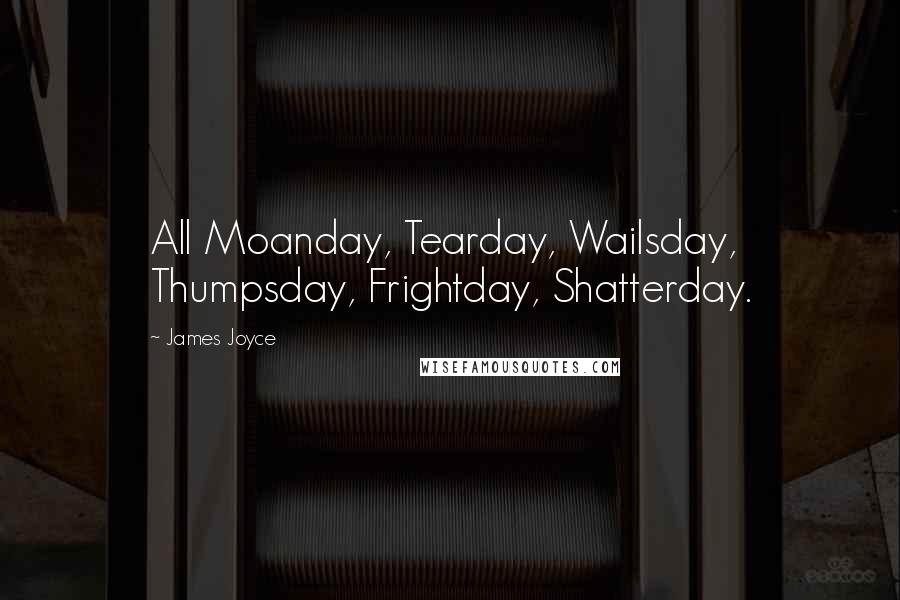 James Joyce Quotes: All Moanday, Tearday, Wailsday, Thumpsday, Frightday, Shatterday.