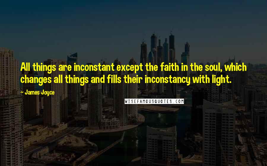 James Joyce Quotes: All things are inconstant except the faith in the soul, which changes all things and fills their inconstancy with light.