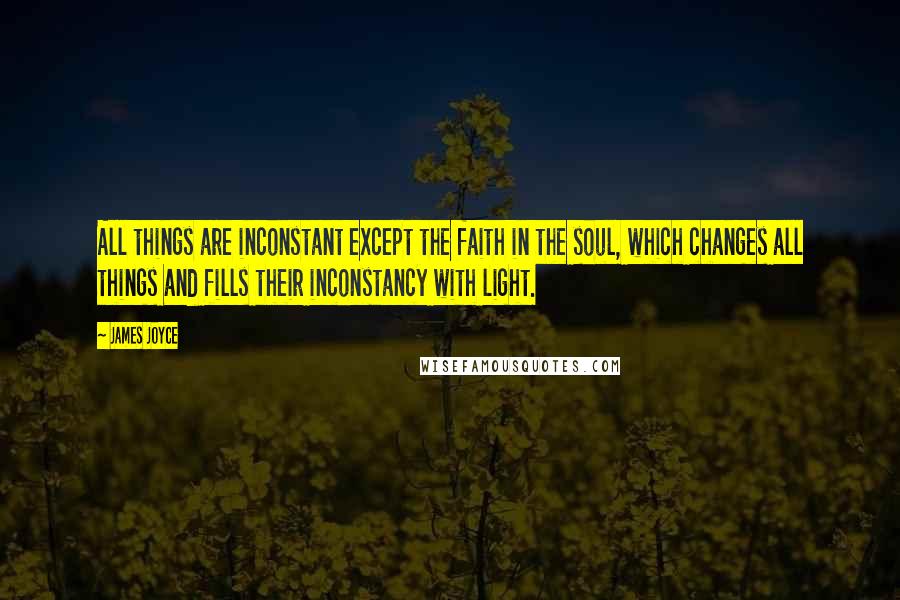 James Joyce Quotes: All things are inconstant except the faith in the soul, which changes all things and fills their inconstancy with light.