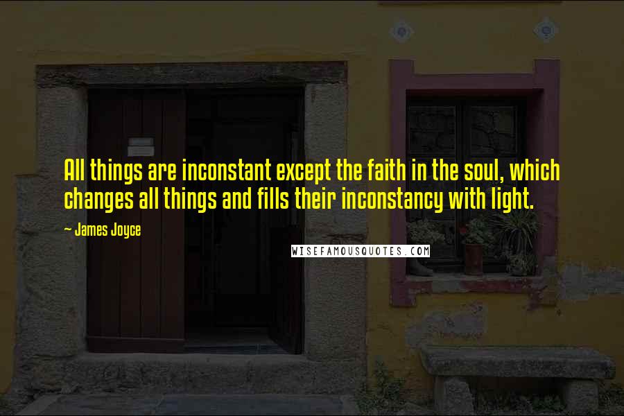James Joyce Quotes: All things are inconstant except the faith in the soul, which changes all things and fills their inconstancy with light.