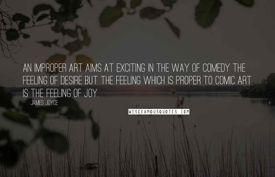 James Joyce Quotes: An improper art aims at exciting in the way of comedy the feeling of desire but the feeling which is proper to comic art is the feeling of joy.