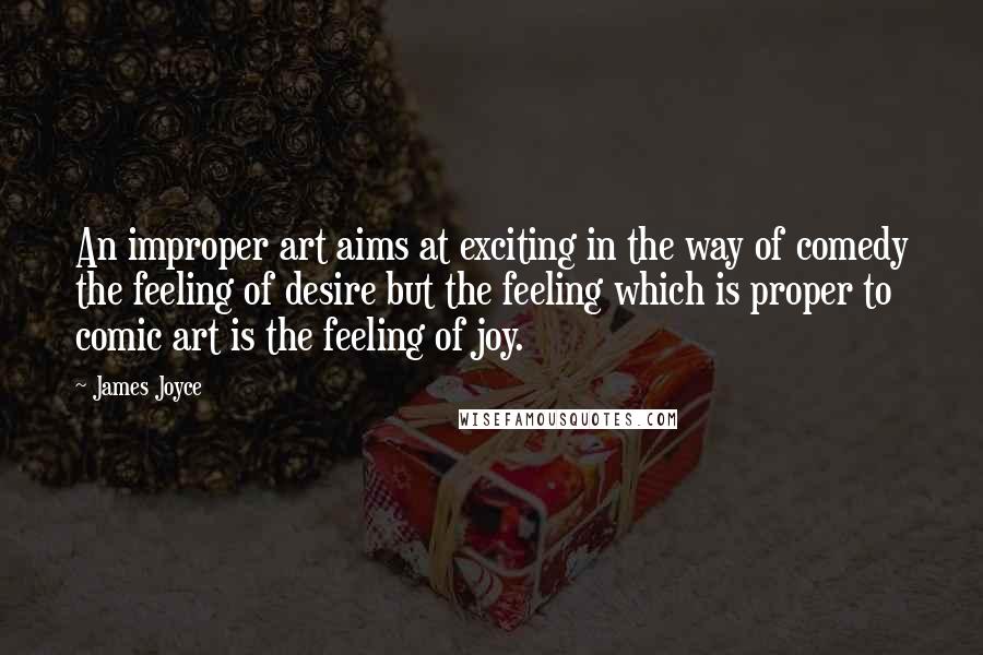 James Joyce Quotes: An improper art aims at exciting in the way of comedy the feeling of desire but the feeling which is proper to comic art is the feeling of joy.