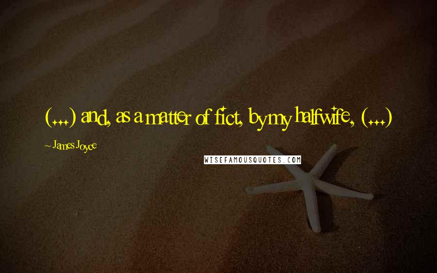 James Joyce Quotes: (...) and, as a matter of fict, by my halfwife, (...)