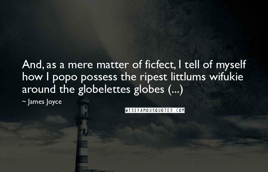 James Joyce Quotes: And, as a mere matter of ficfect, I tell of myself how I popo possess the ripest littlums wifukie around the globelettes globes (...)