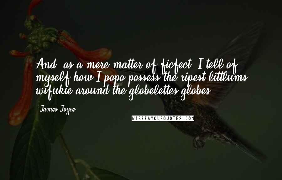 James Joyce Quotes: And, as a mere matter of ficfect, I tell of myself how I popo possess the ripest littlums wifukie around the globelettes globes (...)