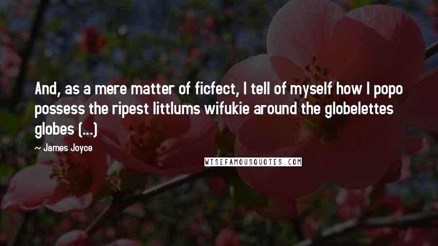 James Joyce Quotes: And, as a mere matter of ficfect, I tell of myself how I popo possess the ripest littlums wifukie around the globelettes globes (...)