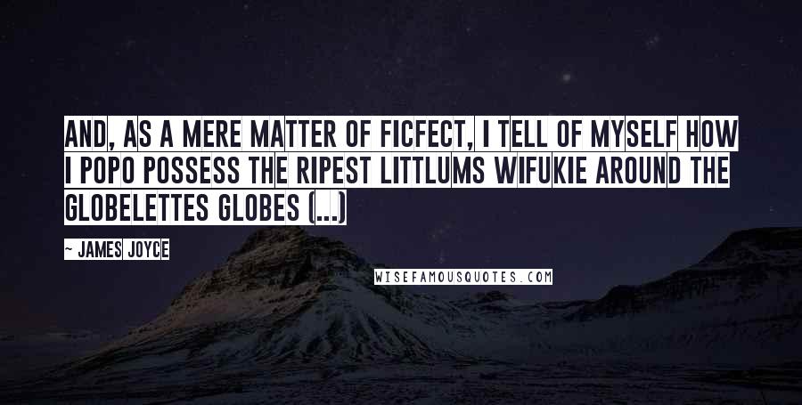 James Joyce Quotes: And, as a mere matter of ficfect, I tell of myself how I popo possess the ripest littlums wifukie around the globelettes globes (...)