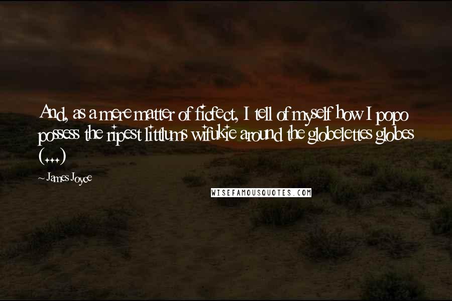 James Joyce Quotes: And, as a mere matter of ficfect, I tell of myself how I popo possess the ripest littlums wifukie around the globelettes globes (...)