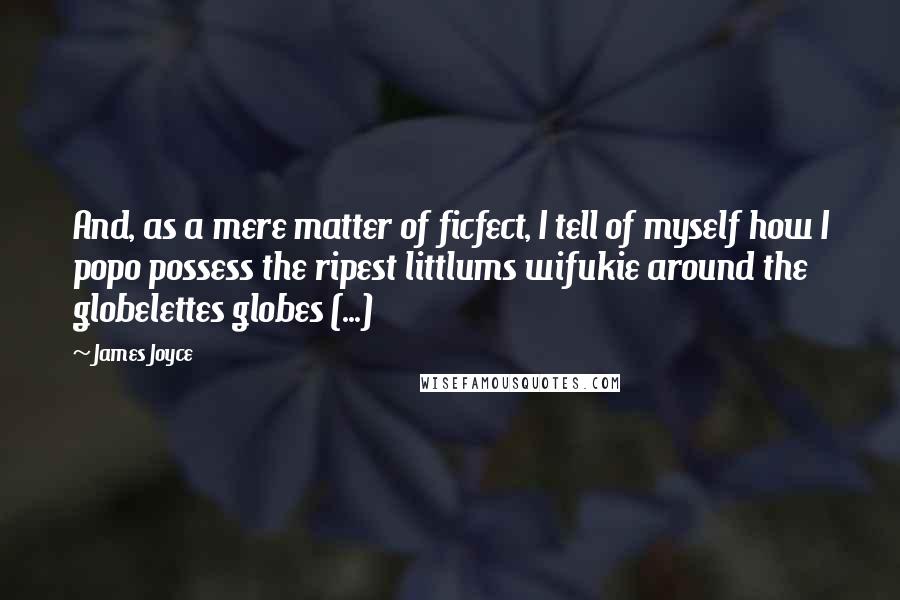 James Joyce Quotes: And, as a mere matter of ficfect, I tell of myself how I popo possess the ripest littlums wifukie around the globelettes globes (...)