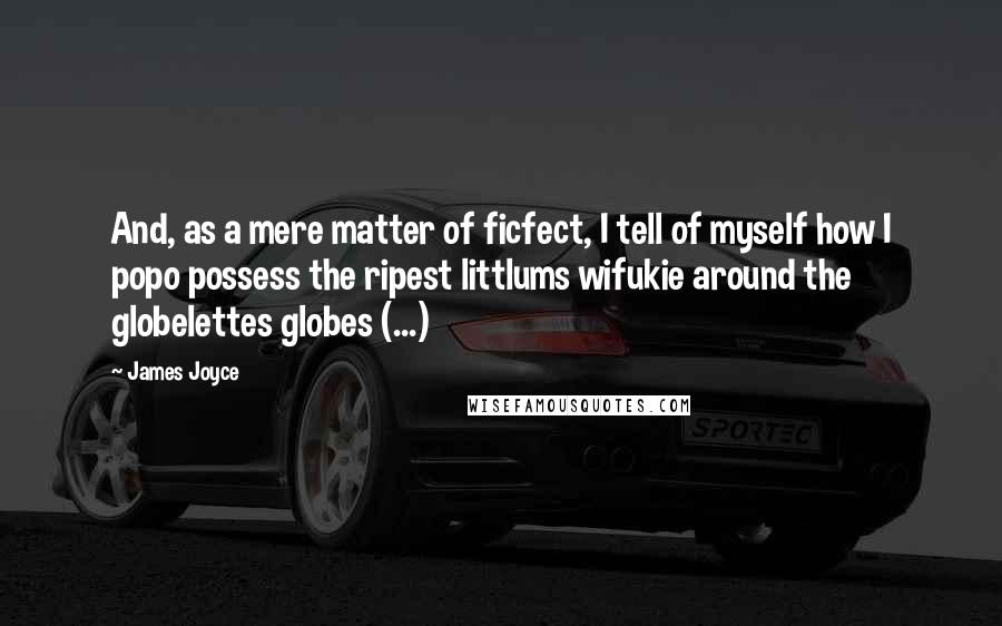 James Joyce Quotes: And, as a mere matter of ficfect, I tell of myself how I popo possess the ripest littlums wifukie around the globelettes globes (...)