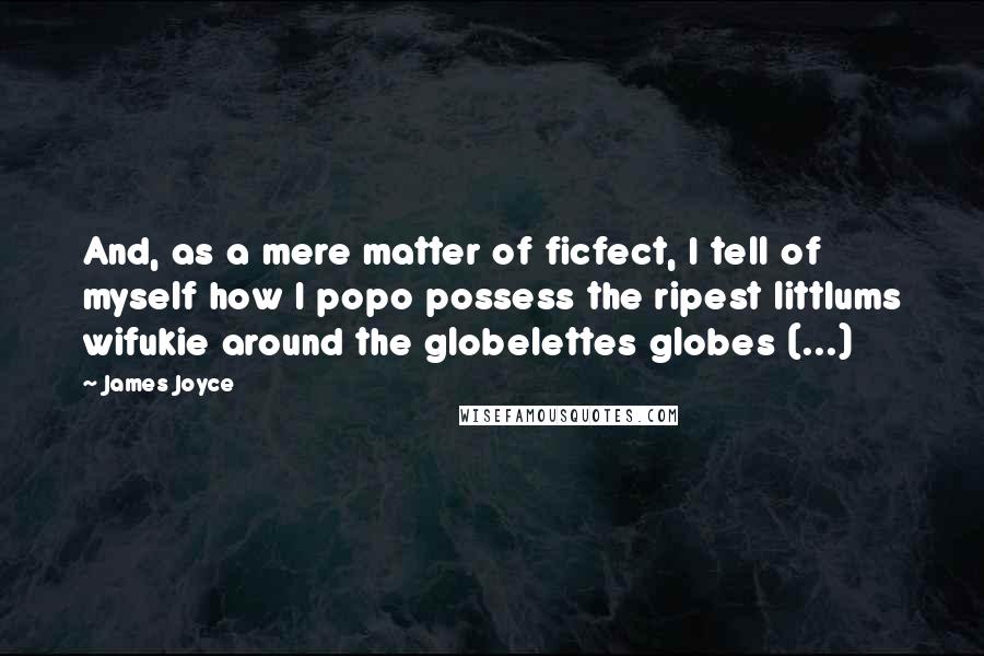 James Joyce Quotes: And, as a mere matter of ficfect, I tell of myself how I popo possess the ripest littlums wifukie around the globelettes globes (...)