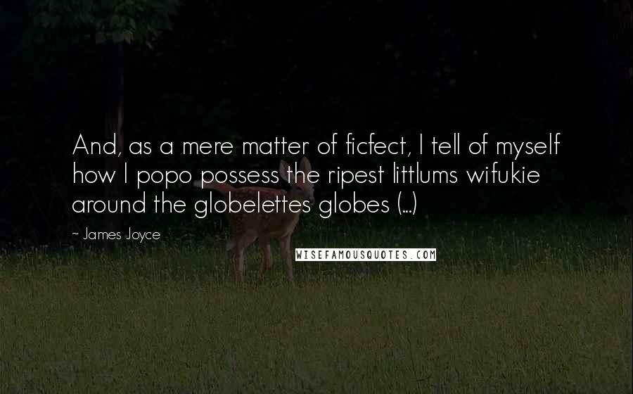 James Joyce Quotes: And, as a mere matter of ficfect, I tell of myself how I popo possess the ripest littlums wifukie around the globelettes globes (...)