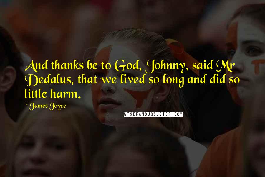James Joyce Quotes: And thanks be to God, Johnny, said Mr Dedalus, that we lived so long and did so little harm.
