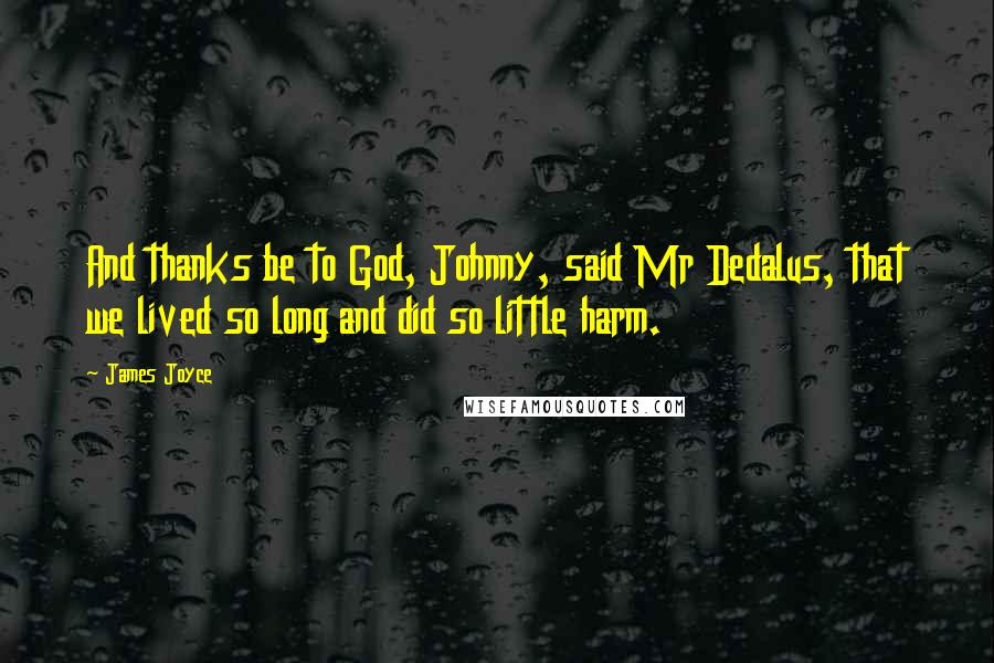 James Joyce Quotes: And thanks be to God, Johnny, said Mr Dedalus, that we lived so long and did so little harm.