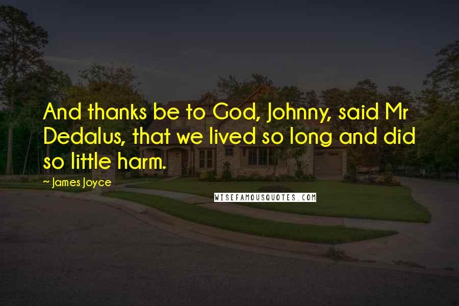 James Joyce Quotes: And thanks be to God, Johnny, said Mr Dedalus, that we lived so long and did so little harm.