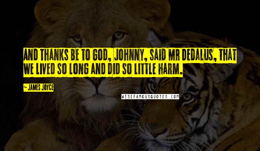 James Joyce Quotes: And thanks be to God, Johnny, said Mr Dedalus, that we lived so long and did so little harm.