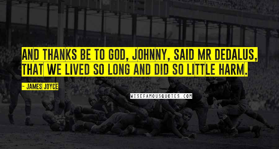 James Joyce Quotes: And thanks be to God, Johnny, said Mr Dedalus, that we lived so long and did so little harm.