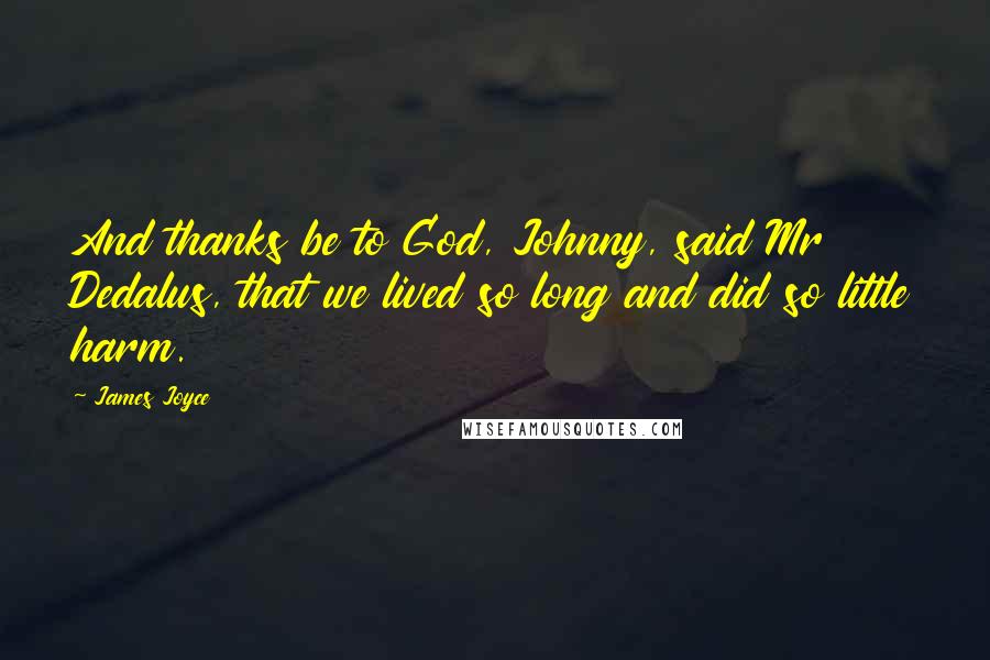 James Joyce Quotes: And thanks be to God, Johnny, said Mr Dedalus, that we lived so long and did so little harm.
