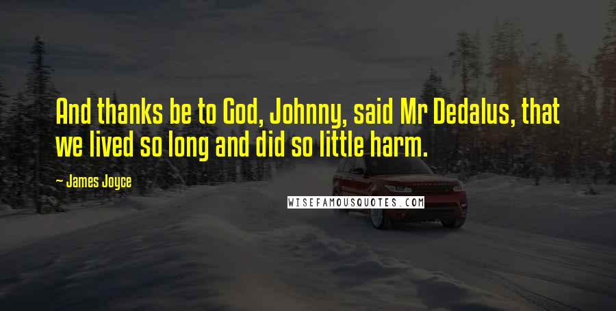 James Joyce Quotes: And thanks be to God, Johnny, said Mr Dedalus, that we lived so long and did so little harm.