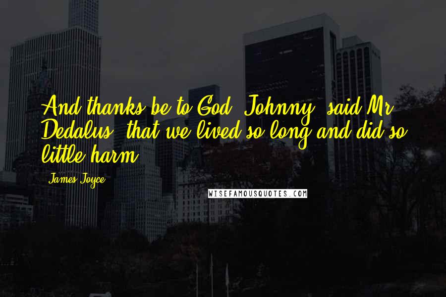 James Joyce Quotes: And thanks be to God, Johnny, said Mr Dedalus, that we lived so long and did so little harm.