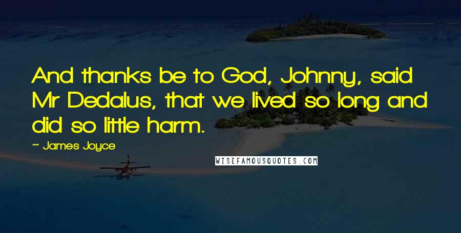 James Joyce Quotes: And thanks be to God, Johnny, said Mr Dedalus, that we lived so long and did so little harm.
