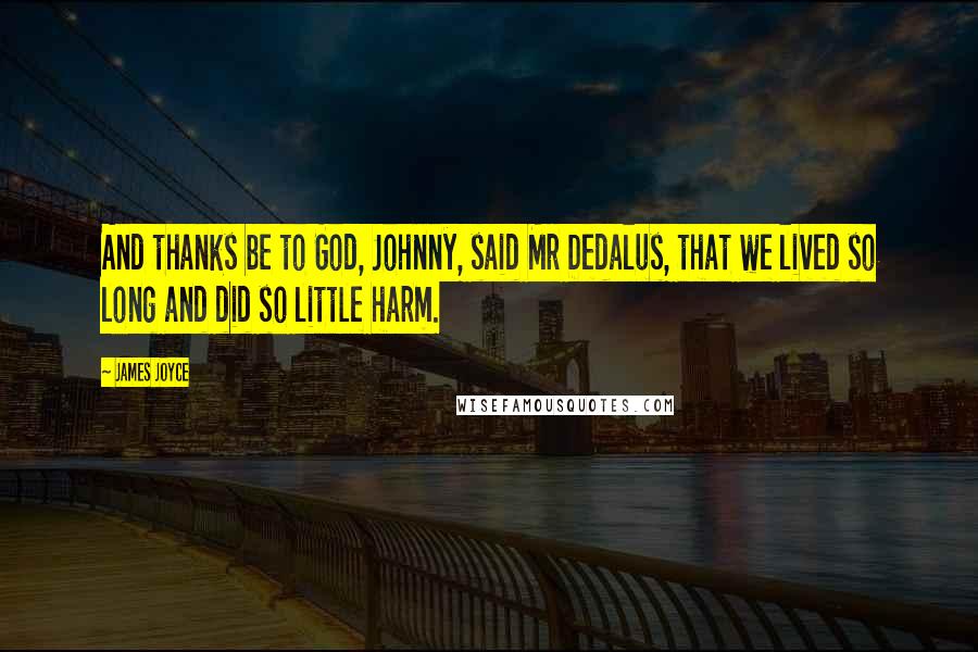 James Joyce Quotes: And thanks be to God, Johnny, said Mr Dedalus, that we lived so long and did so little harm.