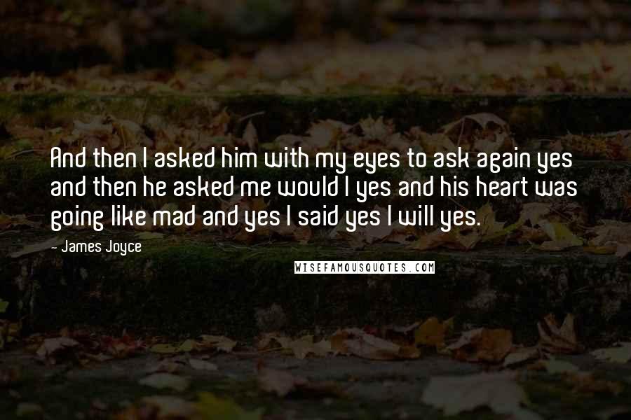 James Joyce Quotes: And then I asked him with my eyes to ask again yes and then he asked me would I yes and his heart was going like mad and yes I said yes I will yes.