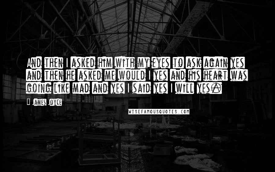 James Joyce Quotes: And then I asked him with my eyes to ask again yes and then he asked me would I yes and his heart was going like mad and yes I said yes I will yes.