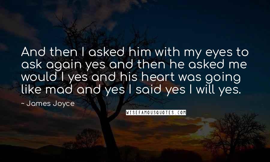 James Joyce Quotes: And then I asked him with my eyes to ask again yes and then he asked me would I yes and his heart was going like mad and yes I said yes I will yes.