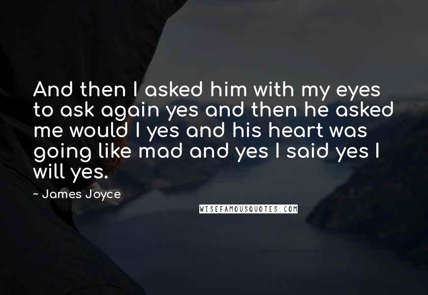 James Joyce Quotes: And then I asked him with my eyes to ask again yes and then he asked me would I yes and his heart was going like mad and yes I said yes I will yes.