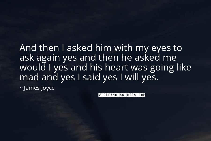 James Joyce Quotes: And then I asked him with my eyes to ask again yes and then he asked me would I yes and his heart was going like mad and yes I said yes I will yes.