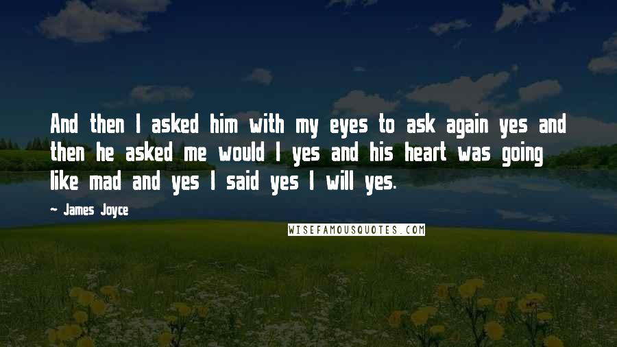 James Joyce Quotes: And then I asked him with my eyes to ask again yes and then he asked me would I yes and his heart was going like mad and yes I said yes I will yes.