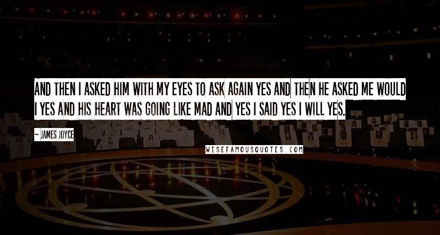 James Joyce Quotes: And then I asked him with my eyes to ask again yes and then he asked me would I yes and his heart was going like mad and yes I said yes I will yes.